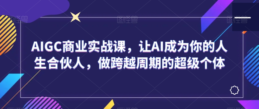 AIGC商业实战课，让AI成为你的人生合伙人，做跨越周期的超级个体-ANQUYE-HENHENLU-26UUU[首页]