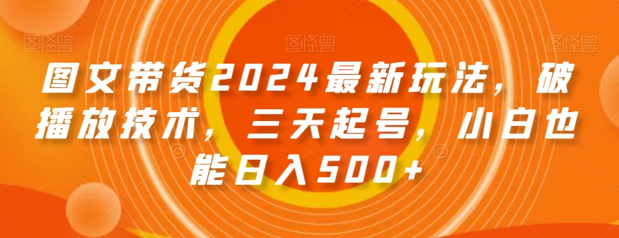 图文带货2024最新玩法，破播放技术，三天起号，小白也能日入500+【揭秘】-ANQUYE-HENHENLU-26UUU[首页]