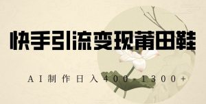 快手引流变现莆田鞋，AI制作日入400+【揭秘】-ANQUYE-HENHENLU-26UUU[首页]