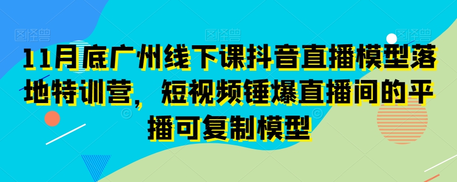 11月底广州线下课抖音直播模型落地特训营，短视频锤爆直播间的平播可复制模型-ANQUYE-HENHENLU-26UUU[首页]