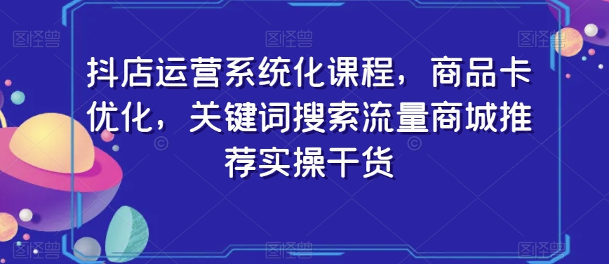 抖店运营系统化课程，商品卡优化，关键词搜索流量商城推荐实操干货-ANQUYE-HENHENLU-26UUU[首页]