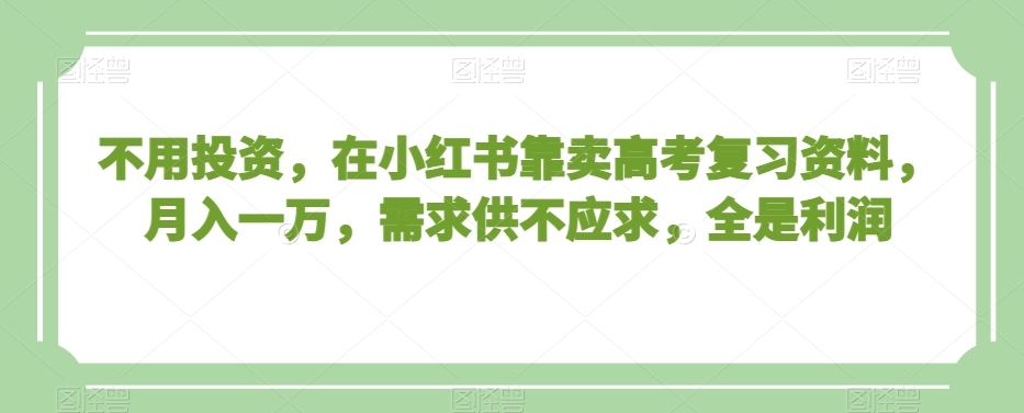 不用投资，在小红书靠卖高考复习资料，月入一万，需求供不应求，全是利润【揭秘】-ANQUYE-HENHENLU-26UUU[首页]
