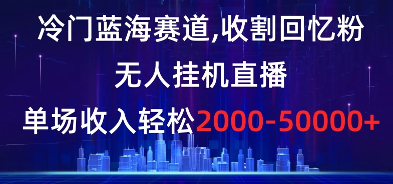 冷门蓝海赛道，收割回忆粉，无人挂机直播，单场收入轻松2000-5w+【揭秘】-ANQUYE-HENHENLU-26UUU[首页]