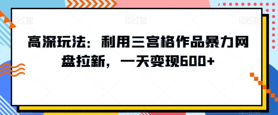高深玩法：利用三宫格作品暴力网盘拉新，一天变现600+【揭秘】-ANQUYE-HENHENLU-26UUU[首页]