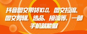 抖音图文带货10.0，图文拉流、图文剪辑，选品、接流等，一部手机就能做-ANQUYE-HENHENLU-26UUU[首页]