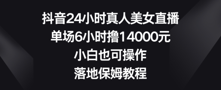 抖音24小时真人美女直播，单场6小时撸14000元，小白也可操作，落地保姆教程【揭秘】-ANQUYE-HENHENLU-26UUU[首页]