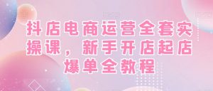 抖店电商运营全套实操课，新手开店起店爆单全教程-ANQUYE-HENHENLU-26UUU[首页]