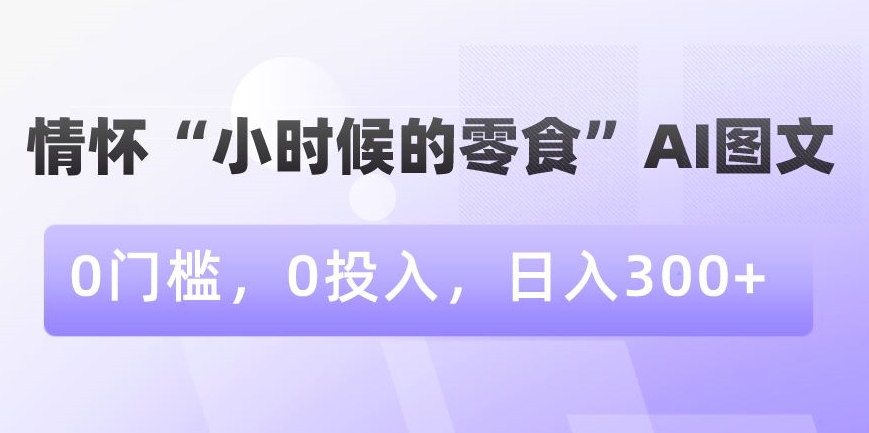 情怀“小时候的零食”AI图文，0门槛，0投入，日入300+【揭秘】-ANQUYE-HENHENLU-26UUU[首页]