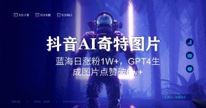抖音用AI生成奇特图片GPT4玩法，蓝海日涨粉1W+，生成几张图片点赞破6w+【揭秘】-ANQUYE-HENHENLU-26UUU[首页]
