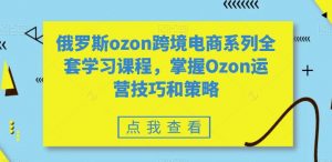 俄罗斯ozon跨境电商系列全套学习课程，掌握Ozon运营技巧和策略-ANQUYE-HENHENLU-26UUU[首页]