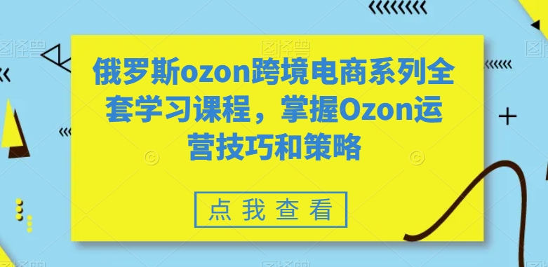 俄罗斯ozon跨境电商系列全套学习课程，掌握Ozon运营技巧和策略-ANQUYE-HENHENLU-26UUU[首页]