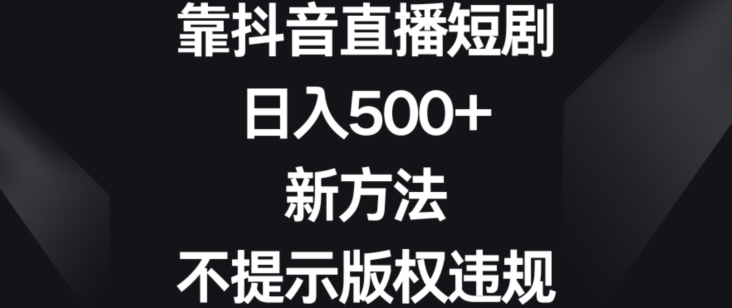 靠抖音直播短剧，日入500+，新方法、不提示版权违规【揭秘】-ANQUYE-HENHENLU-26UUU[首页]
