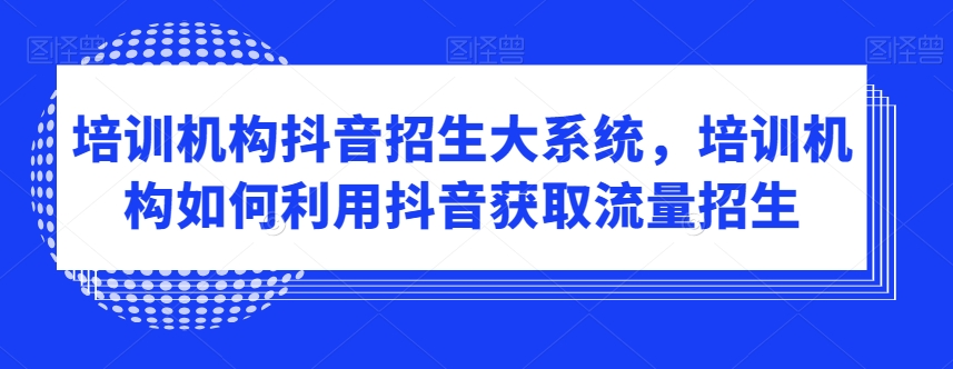 培训机构抖音招生大系统，培训机构如何利用抖音获取流量招生-ANQUYE-HENHENLU-26UUU[首页]