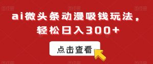 ai微头条动漫吸钱玩法，轻松日入300+【揭秘】-ANQUYE-HENHENLU-26UUU[首页]