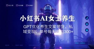 小红书AI女士养生，GPT优化养生文案带货，私域变现，单号每天收益300+【揭秘】-ANQUYE-HENHENLU-26UUU[首页]