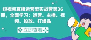 短视频直播运营型实战营第36期，全面学习：运营、主播、视频、投放、打爆品-ANQUYE-HENHENLU-26UUU[首页]