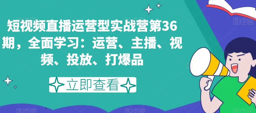 短视频直播运营型实战营第36期，全面学习：运营、主播、视频、投放、打爆品-ANQUYE-HENHENLU-26UUU[首页]