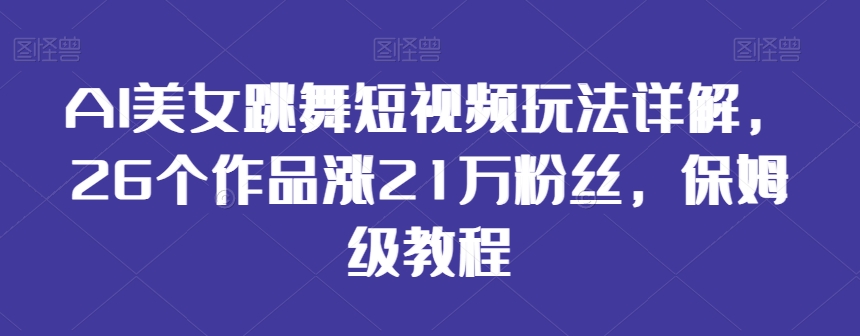 AI美女跳舞短视频玩法详解，26个作品涨21万粉丝，保姆级教程【揭秘】-ANQUYE-HENHENLU-26UUU[首页]