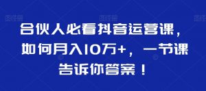 合伙人必看抖音运营课，如何月入10万+，一节课告诉你答案！-ANQUYE-HENHENLU-26UUU[首页]