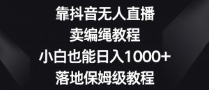 靠抖音无人直播，卖编绳教程，小白也能日入1000+，落地保姆级教程【揭秘】-ANQUYE-HENHENLU-26UUU[首页]
