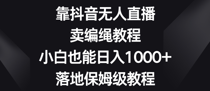 靠抖音无人直播，卖编绳教程，小白也能日入1000+，落地保姆级教程【揭秘】-ANQUYE-HENHENLU-26UUU[首页]