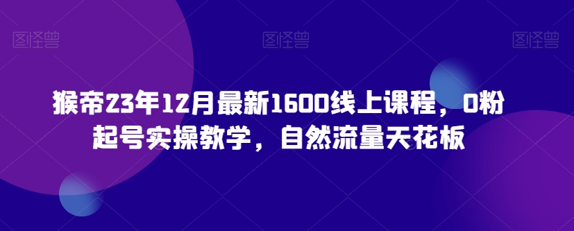 猴帝23年12月最新1600线上课程，0粉起号实操教学，自然流量天花板-ANQUYE-HENHENLU-26UUU[首页]