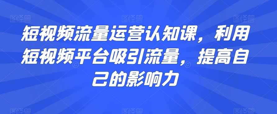 短视频流量运营认知课，利用短视频平台吸引流量，提高自己的影响力-ANQUYE-HENHENLU-26UUU[首页]