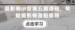 摄影师IP营第五期课程，帮助摄影师涨粉变现-ANQUYE-HENHENLU-26UUU[首页]