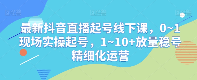 最新抖音直播起号线下课，0~1现场实操起号，1~10+放量稳号精细化运营-ANQUYE-HENHENLU-26UUU[首页]