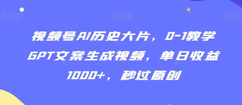 视频号AI历史大片，0-1教学GPT文案生成视频，单日收益1000+，秒过原创【揭秘】-ANQUYE-HENHENLU-26UUU[首页]