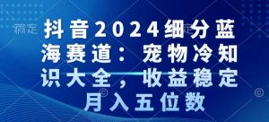 抖音2024细分蓝海赛道：宠物冷知识大全，收益稳定，月入五位数【揭秘】-ANQUYE-HENHENLU-26UUU[首页]