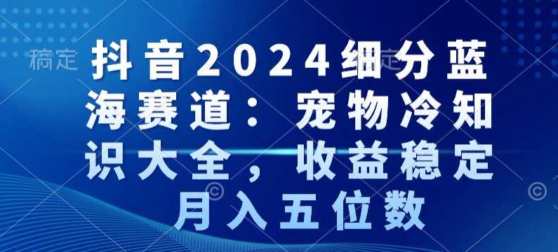 抖音2024细分蓝海赛道：宠物冷知识大全，收益稳定，月入五位数【揭秘】-ANQUYE-HENHENLU-26UUU[首页]