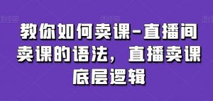 教你如何卖课-直播间卖课的语法，直播卖课底层逻辑-ANQUYE-HENHENLU-26UUU[首页]