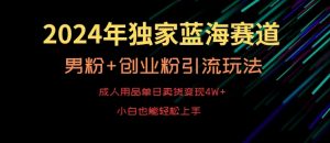 2024年独家蓝海赛道，成人用品单日卖货变现4W+，男粉+创业粉引流玩法，不愁搞不到流量【揭秘】-ANQUYE-HENHENLU-26UUU[首页]