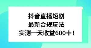 抖音直播短剧最新合规玩法，实测一天变现600+，教程+素材全解析【揭秘】-ANQUYE-HENHENLU-26UUU[首页]