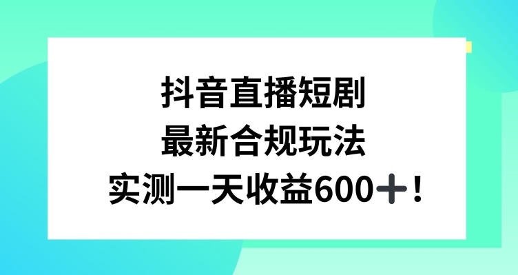 抖音直播短剧最新合规玩法，实测一天变现600+，教程+素材全解析【揭秘】-ANQUYE-HENHENLU-26UUU[首页]