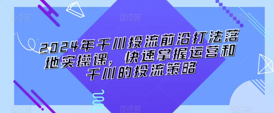 2024年千川投流前沿打法落地实操课，快速掌握运营和千川的投流策略-ANQUYE-HENHENLU-26UUU[首页]