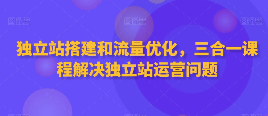 独立站搭建和流量优化，三合一课程解决独立站运营问题-ANQUYE-HENHENLU-26UUU[首页]