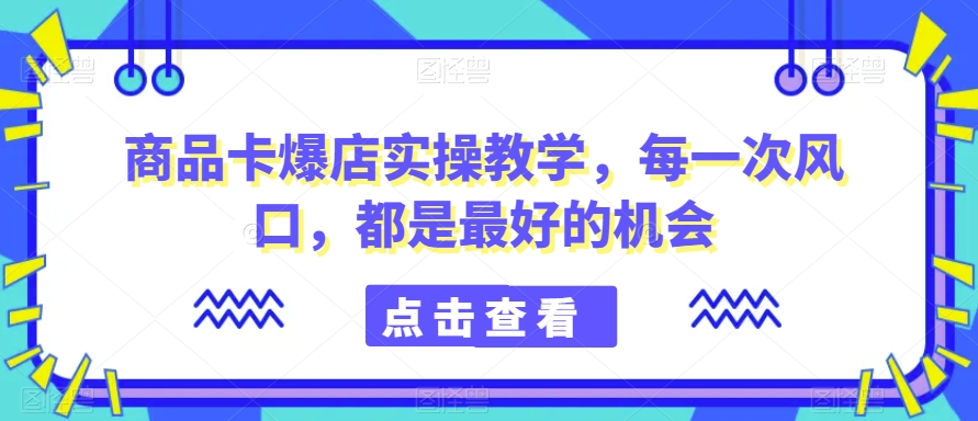 商品卡爆店实操教学，每一次风口，都是最好的机会-ANQUYE-HENHENLU-26UUU[首页]
