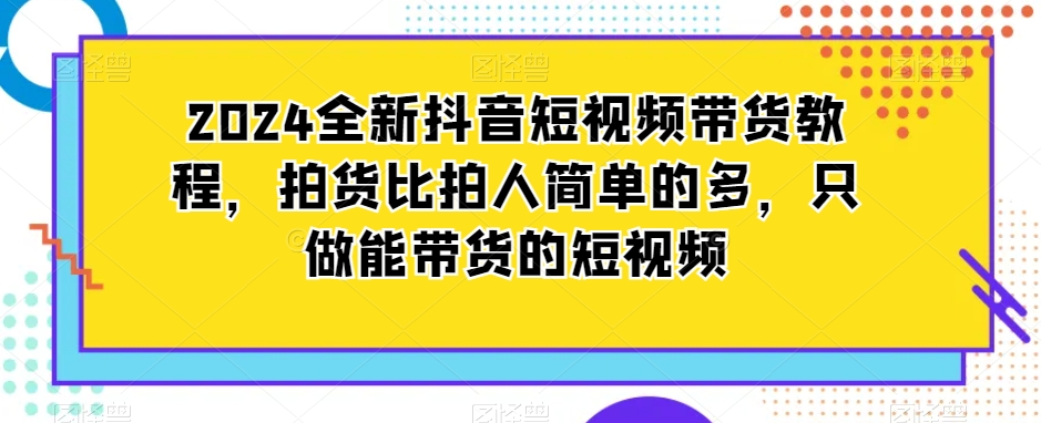 2024全新抖音短视频带货教程，拍货比拍人简单的多，只做能带货的短视频-ANQUYE-HENHENLU-26UUU[首页]