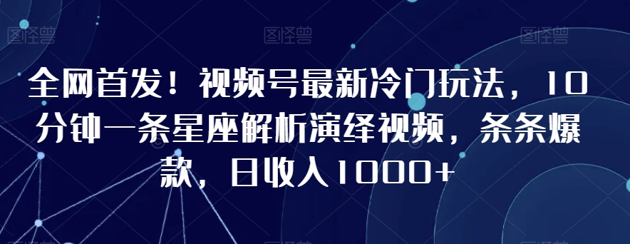 全网首发！视频号最新冷门玩法，10分钟一条星座解析演绎视频，条条爆款，日收入1000+【揭秘】-ANQUYE-HENHENLU-26UUU[首页]