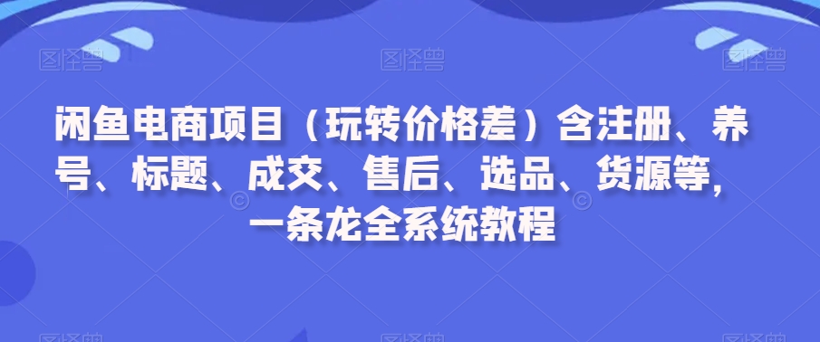 闲鱼电商项目（玩转价格差）含注册、养号、标题、成交、售后、选品、货源等，一条龙全系统教程-ANQUYE-HENHENLU-26UUU[首页]