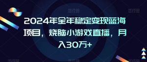 2024年全年稳定变现蓝海项目，烧脑小游戏直播，月入30万+【揭秘】-ANQUYE-HENHENLU-26UUU[首页]