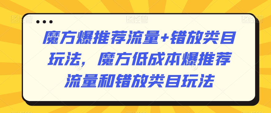 魔方爆推荐流量+错放类目玩法，魔方低成本爆推荐流量和错放类目玩法-ANQUYE-HENHENLU-26UUU[首页]