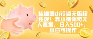 挂缘圈小铃铛无版权违规！靠小猪佩奇无人直播，日入500+，小白可操作【揭秘】-ANQUYE-HENHENLU-26UUU[首页]