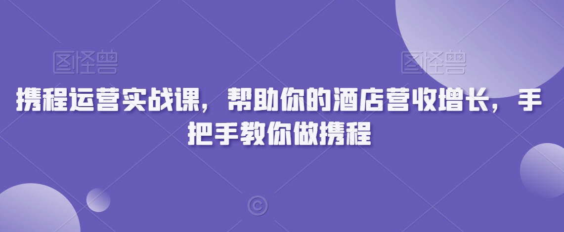 携程运营实战课，帮助你的酒店营收增长，手把手教你做携程-ANQUYE-HENHENLU-26UUU[首页]