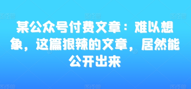 某公众号付费文章：难以想象，这篇狠辣的文章，居然能公开出来-ANQUYE-HENHENLU-26UUU[首页]