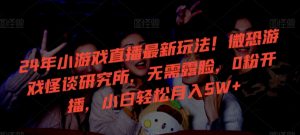 24年小游戏直播最新玩法！微恐游戏怪谈研究所，无需露脸，0粉开播，小白轻松月入5W+【揭秘】-ANQUYE-HENHENLU-26UUU[首页]