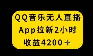 QQ音乐无人直播APP拉新，2小时收入4200，不封号新玩法【揭秘】-ANQUYE-HENHENLU-26UUU[首页]