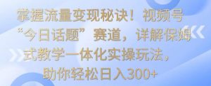 掌握流量变现秘诀！视频号“今日话题”赛道，详解保姆式教学一体化实操玩法，助你轻松日入300+【揭秘】-ANQUYE-HENHENLU-26UUU[首页]